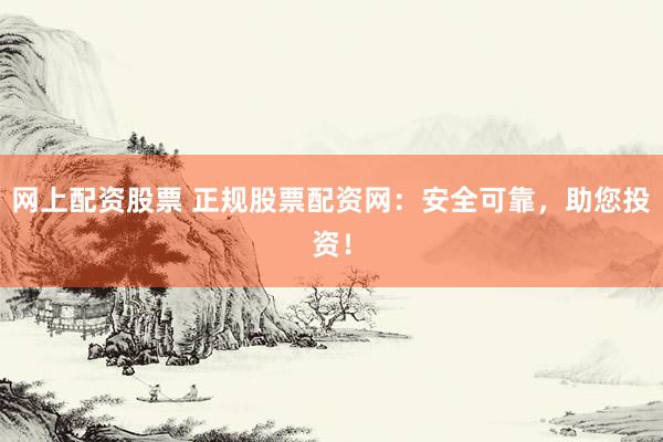 网上配资股票 正规股票配资网：安全可靠，助您投资！
