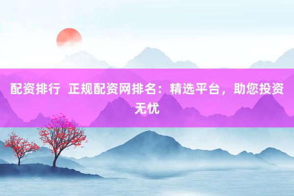 配资排行  正规配资网排名：精选平台，助您投资无忧