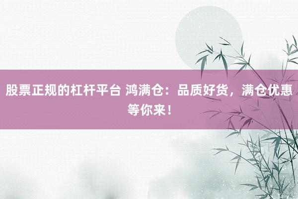 股票正规的杠杆平台 鸿满仓：品质好货，满仓优惠等你来！