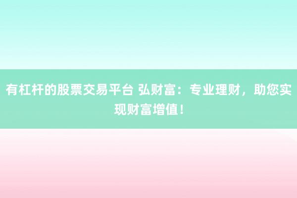 有杠杆的股票交易平台 弘财富：专业理财，助您实现财富增值！