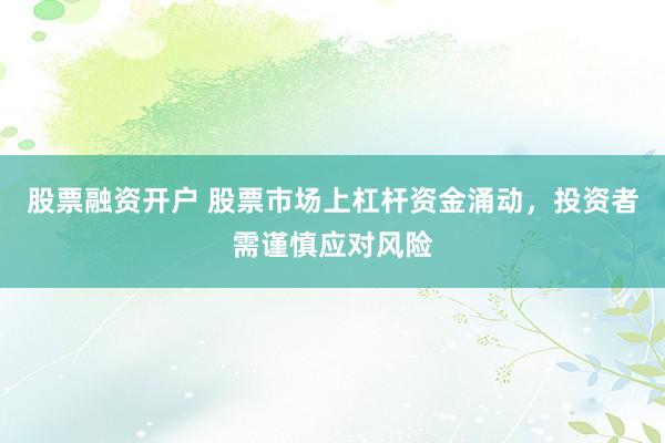 股票融资开户 股票市场上杠杆资金涌动，投资者需谨慎应对风险