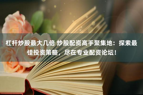 杠杆炒股最大几倍 炒股配资高手聚集地：探索最佳投资策略，尽在专业配资论坛！