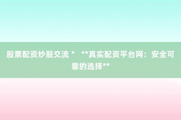 股票配资炒股交流 *   **真实配资平台网：安全可靠的选择**