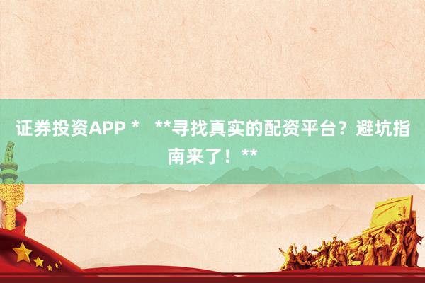 证券投资APP *   **寻找真实的配资平台？避坑指南来了！**