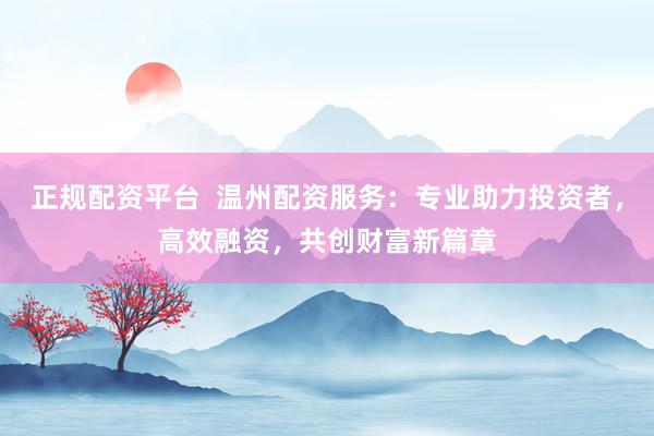 正规配资平台  温州配资服务：专业助力投资者，高效融资，共创财富新篇章