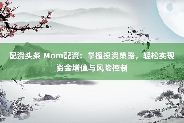 配资头条 Mom配资：掌握投资策略，轻松实现资金增值与风险控制
