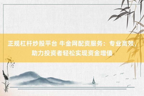 正规杠杆炒股平台 牛金网配资服务：专业高效，助力投资者轻松实现资金增值