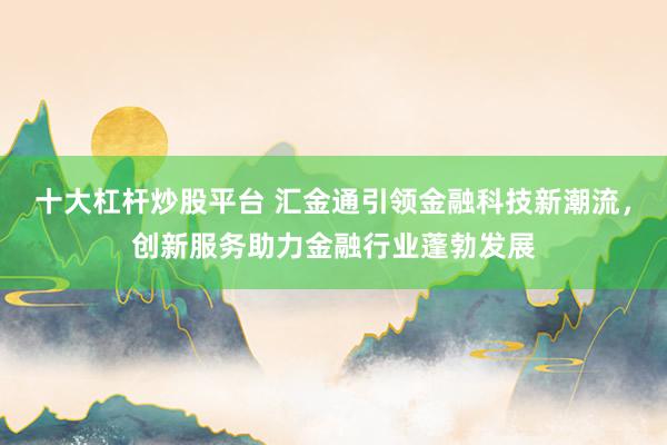 十大杠杆炒股平台 汇金通引领金融科技新潮流，创新服务助力金融行业蓬勃发展