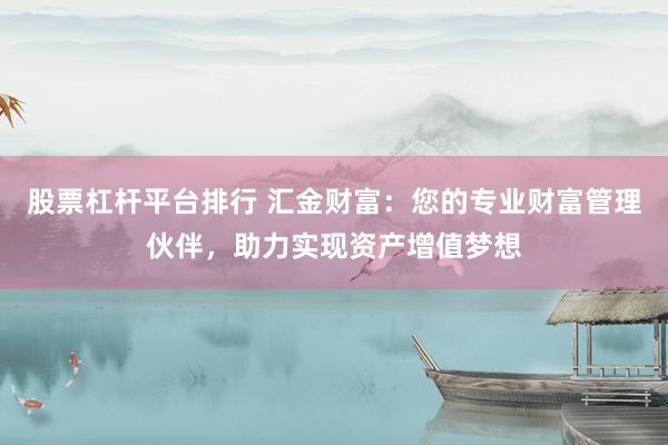 股票杠杆平台排行 汇金财富：您的专业财富管理伙伴，助力实现资产增值梦想