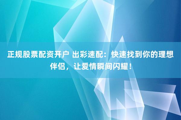 正规股票配资开户 出彩速配：快速找到你的理想伴侣，让爱情瞬间闪耀！