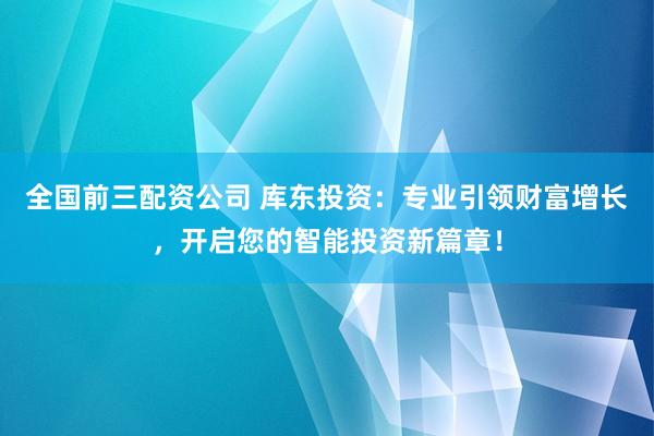 全国前三配资公司 库东投资：专业引领财富增长，开启您的智能投资新篇章！