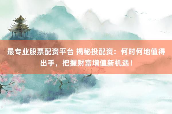 最专业股票配资平台 揭秘投配资：何时何地值得出手，把握财富增值新机遇！