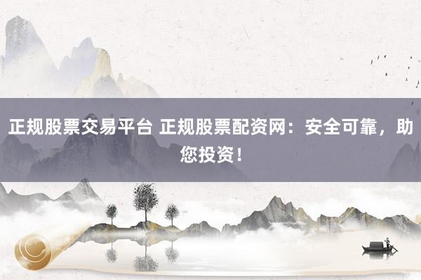 正规股票交易平台 正规股票配资网：安全可靠，助您投资！