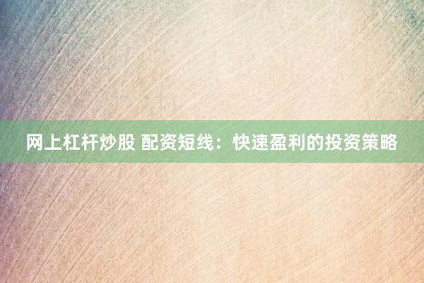 网上杠杆炒股 配资短线：快速盈利的投资策略