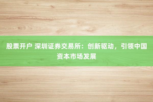 股票开户 深圳证券交易所：创新驱动，引领中国资本市场发展