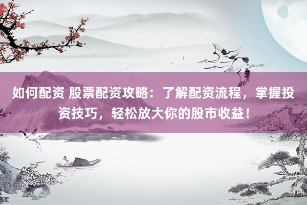 如何配资 股票配资攻略：了解配资流程，掌握投资技巧，轻松放大你的股市收益！