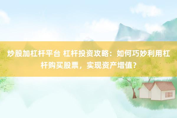 炒股加杠杆平台 杠杆投资攻略：如何巧妙利用杠杆购买股票，实现资产增值？