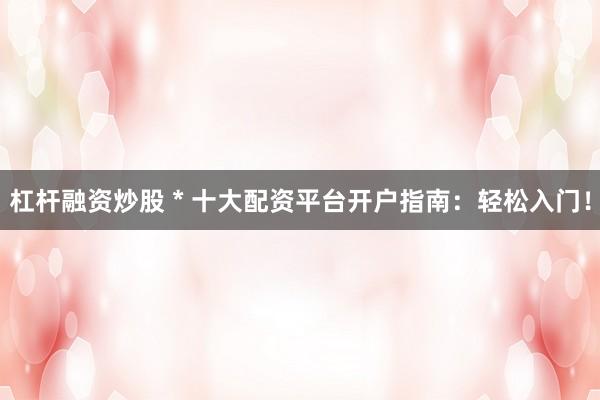 杠杆融资炒股 * 十大配资平台开户指南：轻松入门！