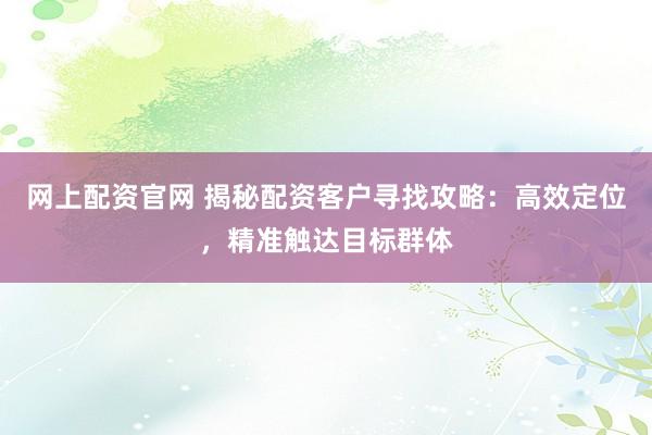 网上配资官网 揭秘配资客户寻找攻略：高效定位，精准触达目标群体