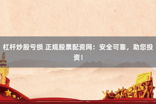 杠杆炒股亏损 正规股票配资网：安全可靠，助您投资！