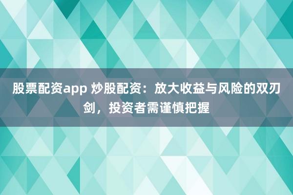 股票配资app 炒股配资：放大收益与风险的双刃剑，投资者需谨慎把握