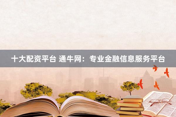 十大配资平台 通牛网：专业金融信息服务平台
