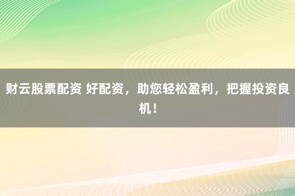 财云股票配资 好配资，助您轻松盈利，把握投资良机！