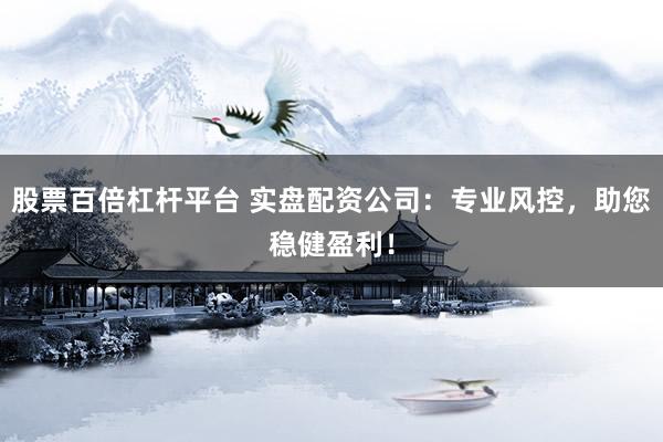 股票百倍杠杆平台 实盘配资公司：专业风控，助您稳健盈利！