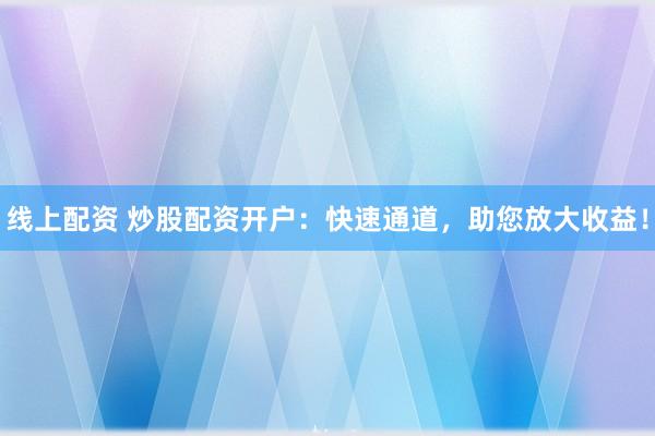 线上配资 炒股配资开户：快速通道，助您放大收益！