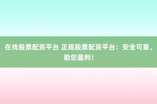 在线股票配资平台 正规股票配资平台：安全可靠，助您盈利！