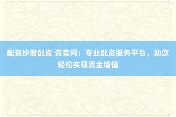 配资炒股配资 资官网：专业配资服务平台，助您轻松实现资金增值