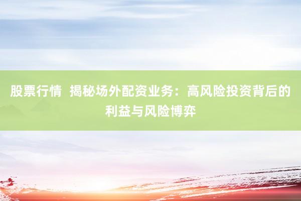股票行情  揭秘场外配资业务：高风险投资背后的利益与风险博弈