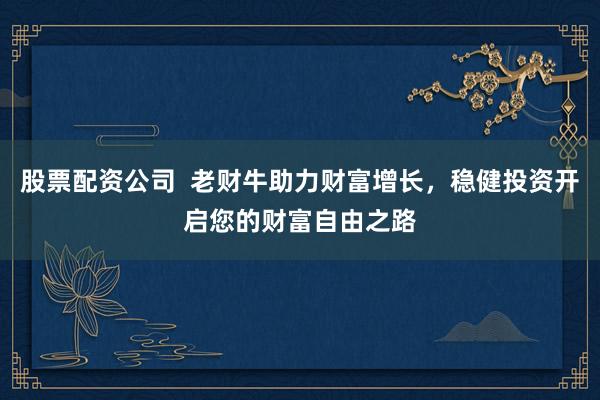 股票配资公司  老财牛助力财富增长，稳健投资开启您的财富自由之路