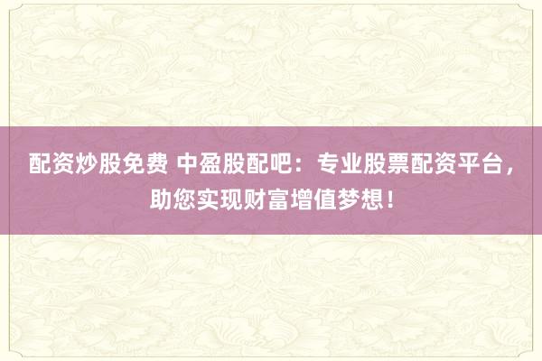 配资炒股免费 中盈股配吧：专业股票配资平台，助您实现财富增值梦想！