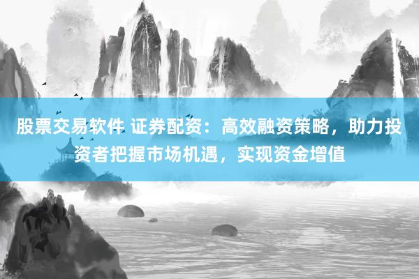 股票交易软件 证券配资：高效融资策略，助力投资者把握市场机遇，实现资金增值