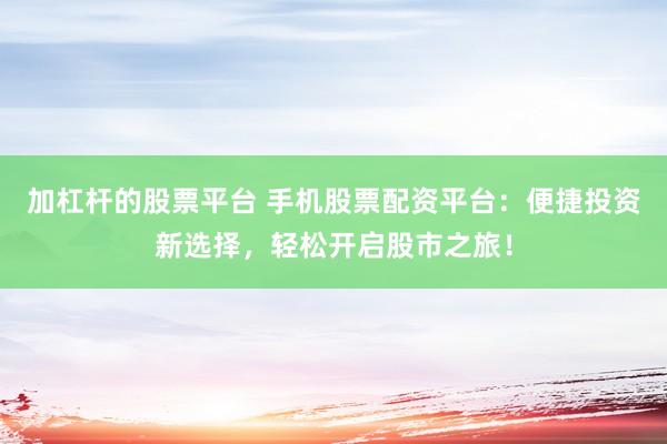 加杠杆的股票平台 手机股票配资平台：便捷投资新选择，轻松开启股市之旅！