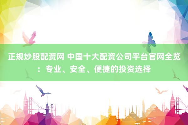 正规炒股配资网 中国十大配资公司平台官网全览：专业、安全、便捷的投资选择