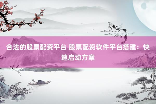 合法的股票配资平台 股票配资软件平台搭建：快速启动方案