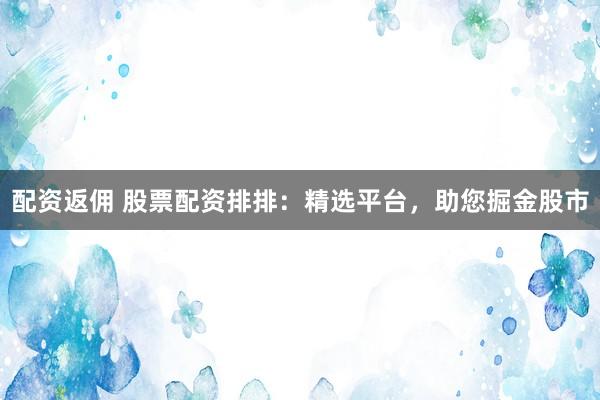 配资返佣 股票配资排排：精选平台，助您掘金股市
