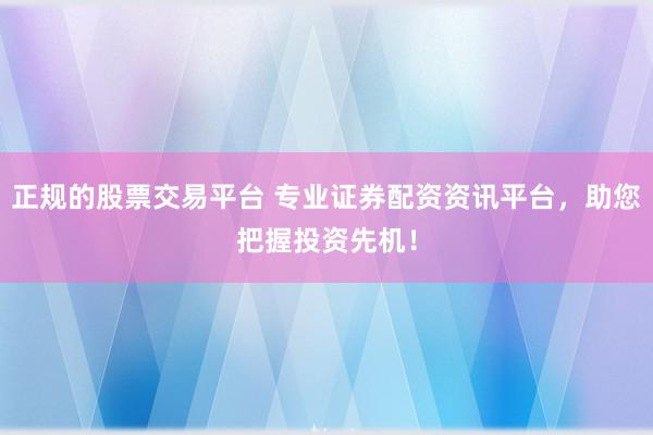 正规的股票交易平台 专业证券配资资讯平台，助您把握投资先机！