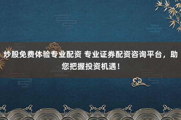 炒股免费体验专业配资 专业证券配资咨询平台，助您把握投资机遇！