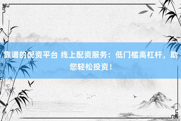 靠谱的配资平台 线上配资服务：低门槛高杠杆，助您轻松投资！