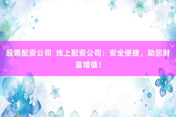 股票配资公司  线上配资公司：安全便捷，助您财富增值！