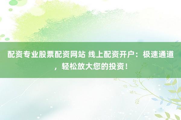 配资专业股票配资网站 线上配资开户：极速通道，轻松放大您的投资！