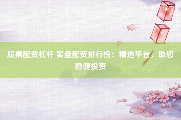 股票配资杠杆 实盘配资排行榜：精选平台，助您稳健投资