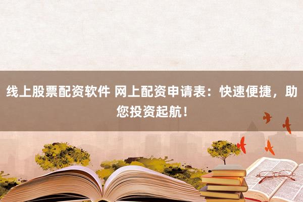 线上股票配资软件 网上配资申请表：快速便捷，助您投资起航！