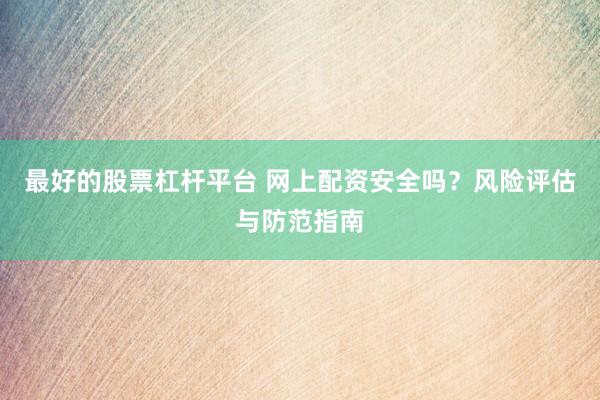 最好的股票杠杆平台 网上配资安全吗？风险评估与防范指南