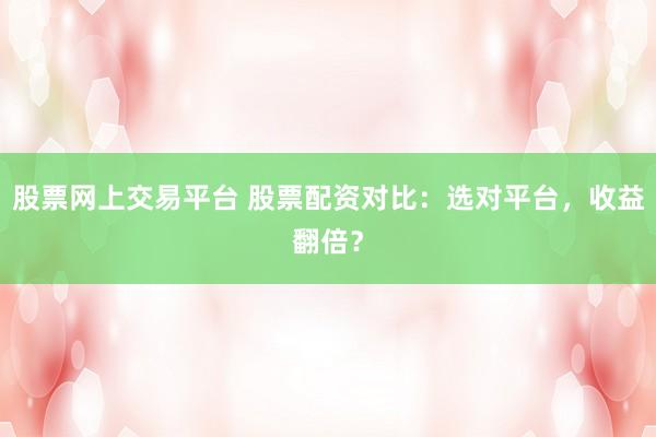 股票网上交易平台 股票配资对比：选对平台，收益翻倍？