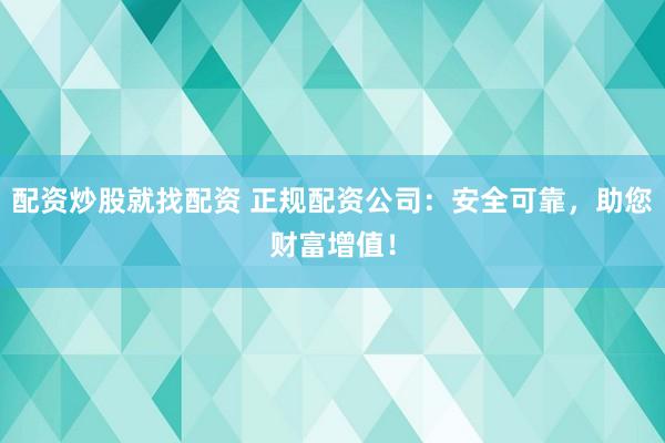 配资炒股就找配资 正规配资公司：安全可靠，助您财富增值！