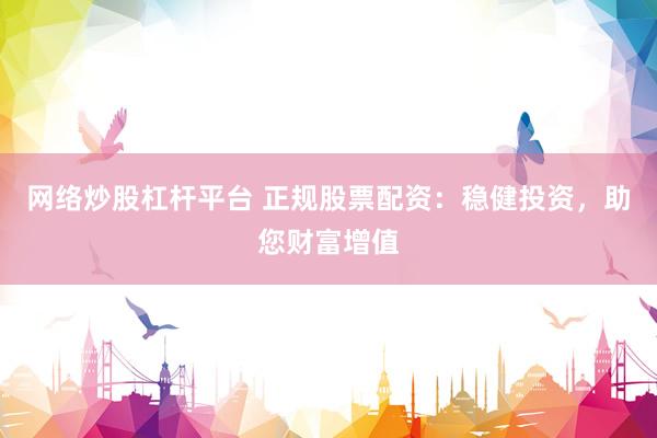 网络炒股杠杆平台 正规股票配资：稳健投资，助您财富增值